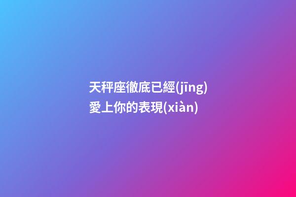 天秤座徹底已經(jīng)愛上你的表現(xiàn)-第1張-星座運(yùn)勢(shì)-玄機(jī)派