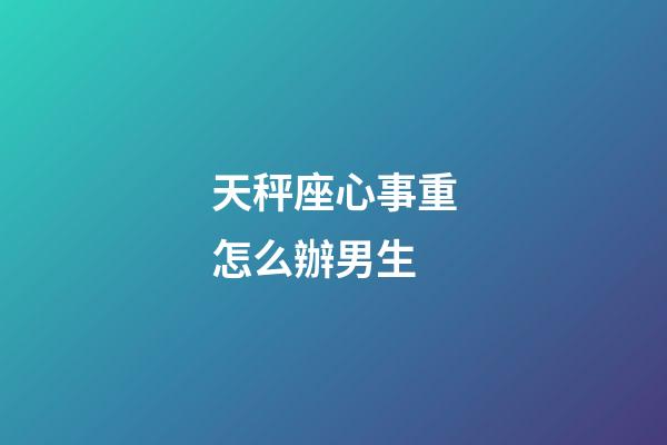 天秤座心事重怎么辦男生-第1張-星座運勢-玄機派