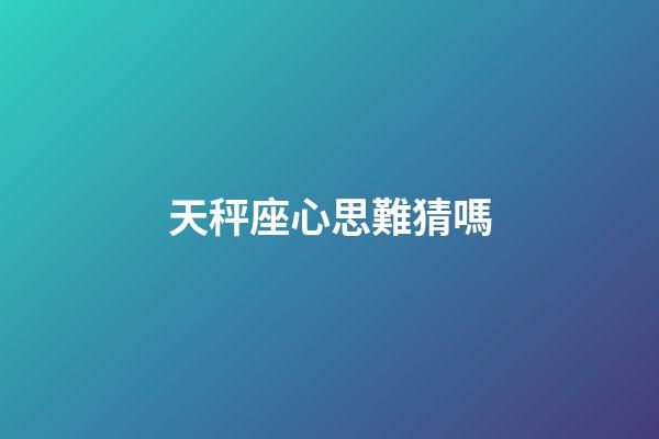 天秤座心思難猜嗎-第1張-星座運勢-玄機派