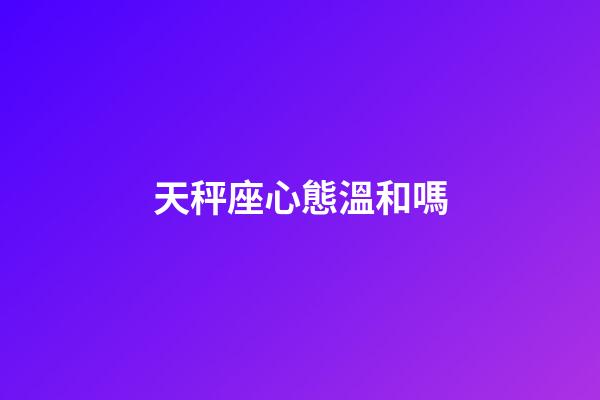 天秤座心態溫和嗎-第1張-星座運勢-玄機派