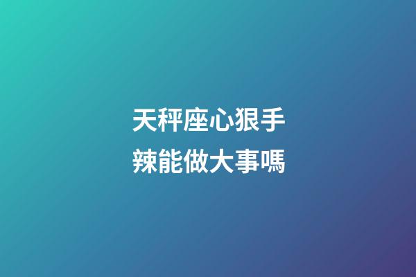 天秤座心狠手辣能做大事嗎