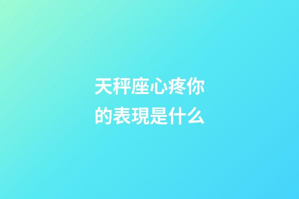 天秤座心疼你的表現是什么-第1張-星座運勢-玄機派