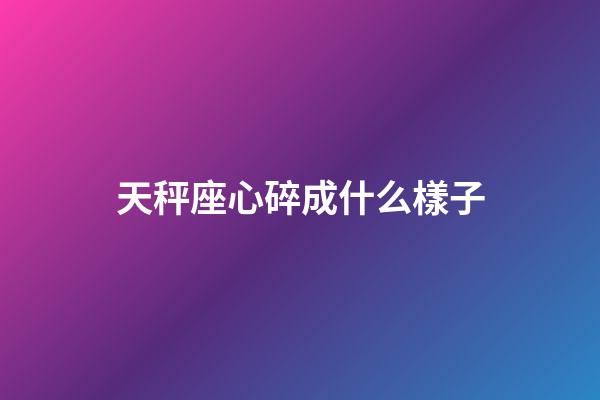 天秤座心碎成什么樣子-第1張-星座運勢-玄機派