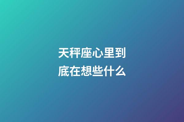 天秤座心里到底在想些什么-第1張-星座運勢-玄機派