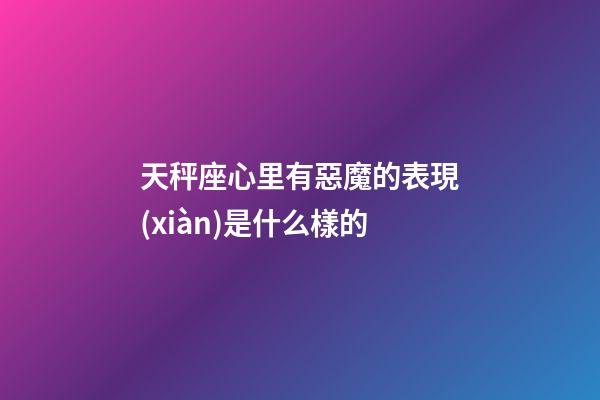 天秤座心里有惡魔的表現(xiàn)是什么樣的-第1張-星座運(yùn)勢(shì)-玄機(jī)派