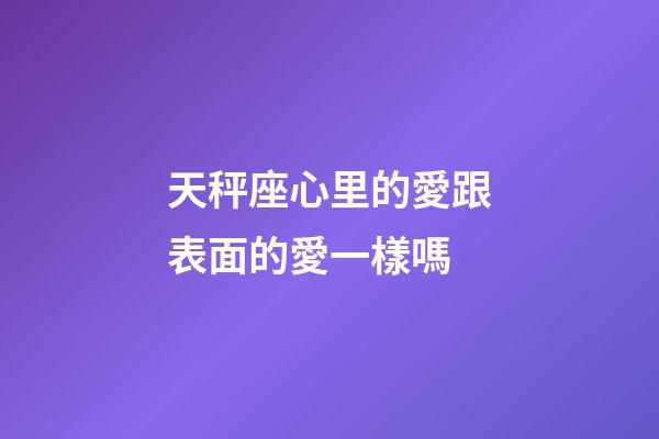 天秤座心里的愛跟表面的愛一樣嗎-第1張-星座運勢-玄機派
