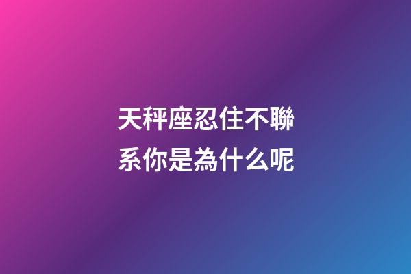 天秤座忍住不聯系你是為什么呢-第1張-星座運勢-玄機派