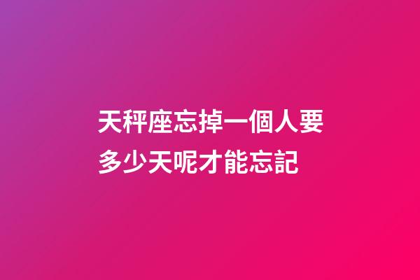 天秤座忘掉一個人要多少天呢才能忘記-第1張-星座運勢-玄機派