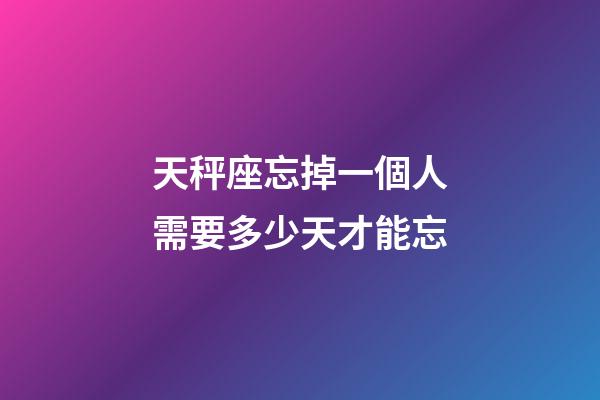 天秤座忘掉一個人需要多少天才能忘-第1張-星座運勢-玄機派