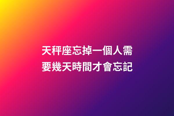 天秤座忘掉一個人需要幾天時間才會忘記-第1張-星座運勢-玄機派