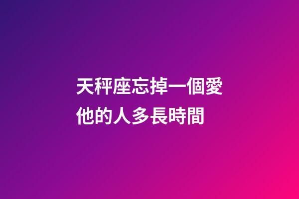 天秤座忘掉一個愛他的人多長時間-第1張-星座運勢-玄機派