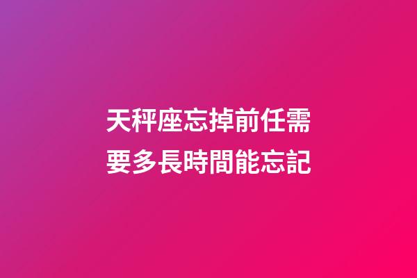 天秤座忘掉前任需要多長時間能忘記-第1張-星座運勢-玄機派