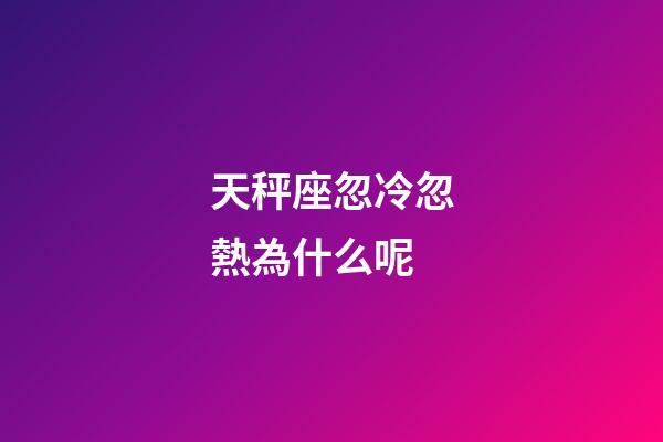 天秤座忽冷忽熱為什么呢-第1張-星座運勢-玄機派
