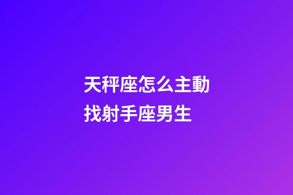 天秤座怎么主動找射手座男生-第1張-星座運勢-玄機派