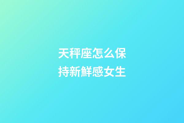 天秤座怎么保持新鮮感女生-第1張-星座運勢-玄機派