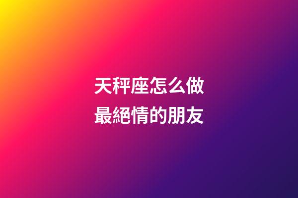天秤座怎么做最絕情的朋友-第1張-星座運勢-玄機派