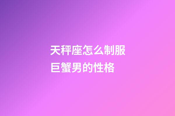 天秤座怎么制服巨蟹男的性格-第1張-星座運勢-玄機派