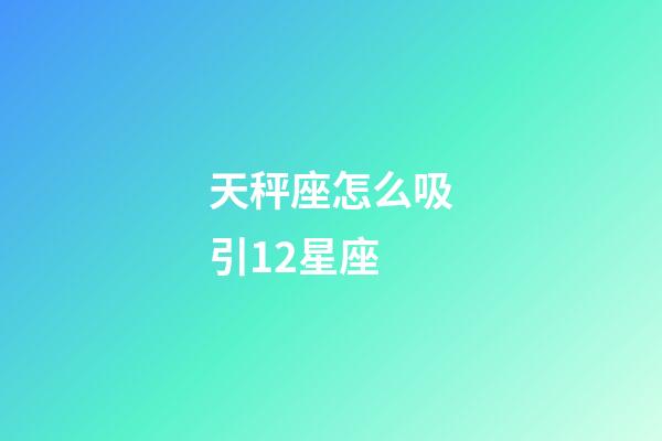 天秤座怎么吸引12星座-第1張-星座運勢-玄機派