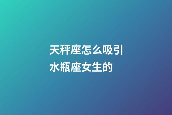 天秤座怎么吸引水瓶座女生的-第1張-星座運勢-玄機派