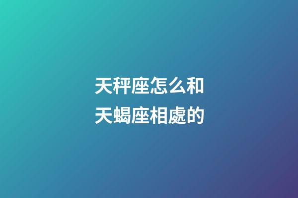 天秤座怎么和天蝎座相處的-第1張-星座運(yùn)勢(shì)-玄機(jī)派