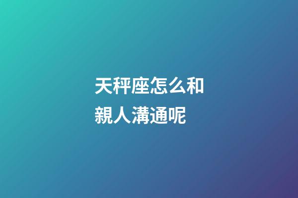 天秤座怎么和親人溝通呢-第1張-星座運勢-玄機派