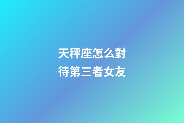 天秤座怎么對待第三者女友-第1張-星座運勢-玄機派