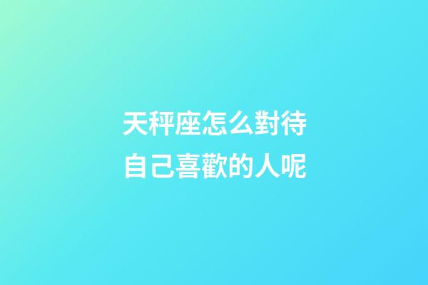 天秤座怎么對待自己喜歡的人呢-第1張-星座運勢-玄機派