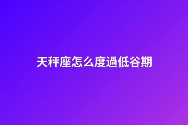 天秤座怎么度過低谷期-第1張-星座運勢-玄機派