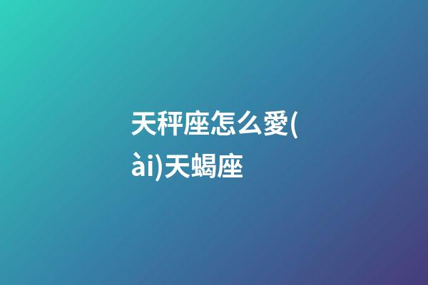 天秤座怎么愛(ài)天蝎座-第1張-星座運(yùn)勢(shì)-玄機(jī)派