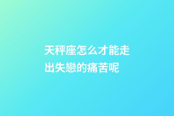 天秤座怎么才能走出失戀的痛苦呢-第1張-星座運勢-玄機派