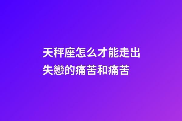 天秤座怎么才能走出失戀的痛苦和痛苦-第1張-星座運勢-玄機派