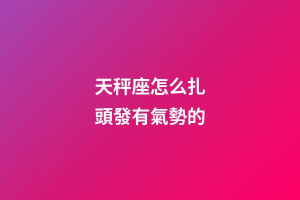 天秤座怎么扎頭發有氣勢的