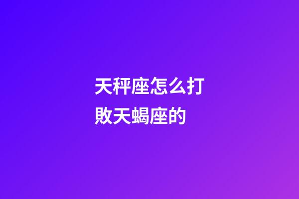 天秤座怎么打敗天蝎座的-第1張-星座運(yùn)勢-玄機(jī)派