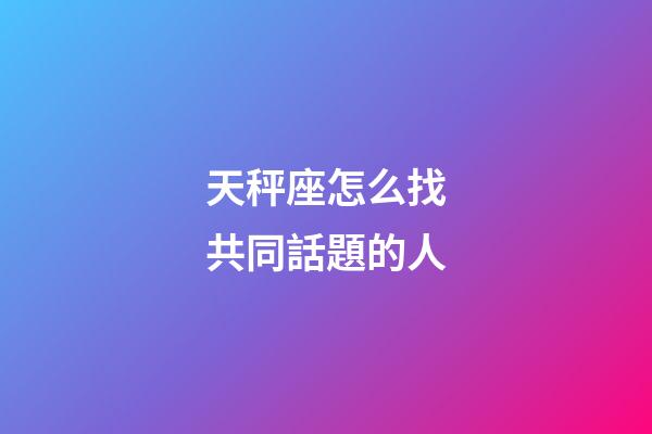 天秤座怎么找共同話題的人-第1張-星座運勢-玄機派