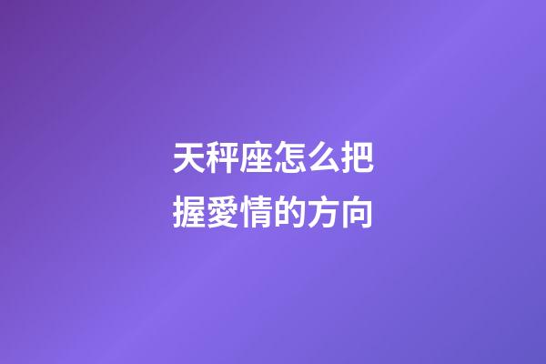 天秤座怎么把握愛情的方向-第1張-星座運勢-玄機派