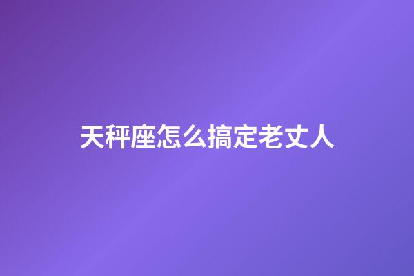 天秤座怎么搞定老丈人-第1張-星座運勢-玄機派