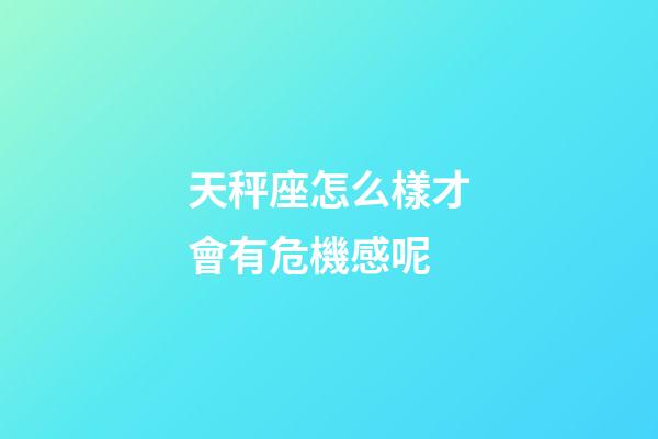 天秤座怎么樣才會有危機感呢-第1張-星座運勢-玄機派