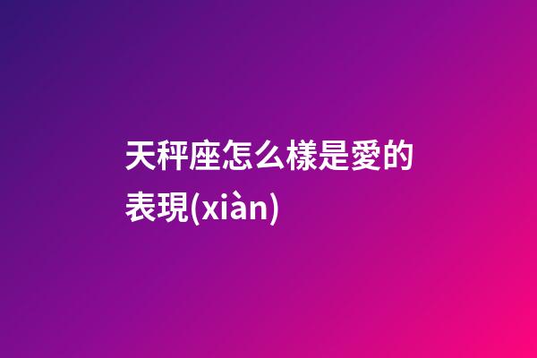 天秤座怎么樣是愛的表現(xiàn)-第1張-星座運勢-玄機派