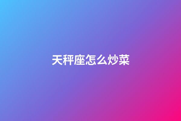 天秤座怎么炒菜-第1張-星座運勢-玄機派