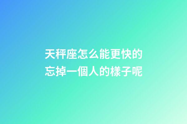 天秤座怎么能更快的忘掉一個人的樣子呢-第1張-星座運勢-玄機派