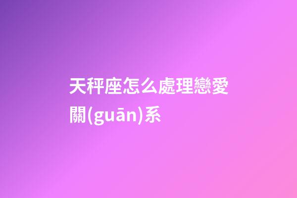 天秤座怎么處理戀愛關(guān)系-第1張-星座運(yùn)勢-玄機(jī)派