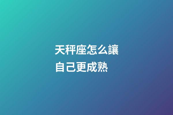 天秤座怎么讓自己更成熟-第1張-星座運勢-玄機派