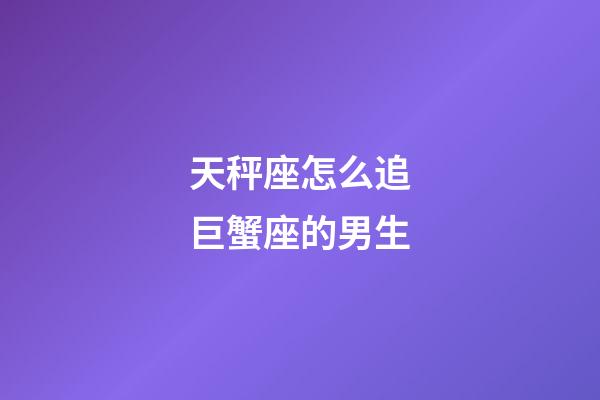 天秤座怎么追巨蟹座的男生-第1張-星座運勢-玄機(jī)派