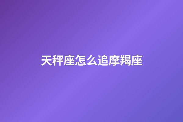 天秤座怎么追摩羯座-第1張-星座運(yùn)勢(shì)-玄機(jī)派