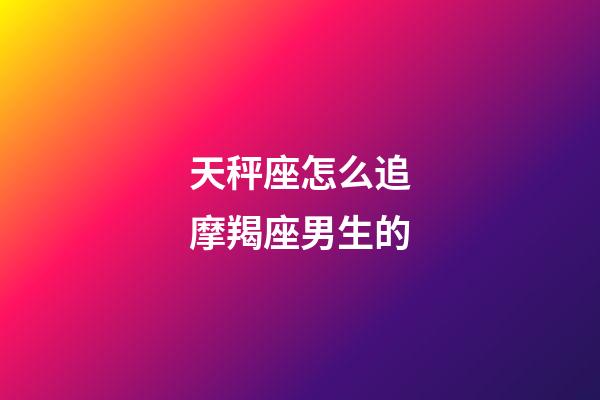 天秤座怎么追摩羯座男生的-第1張-星座運勢-玄機派