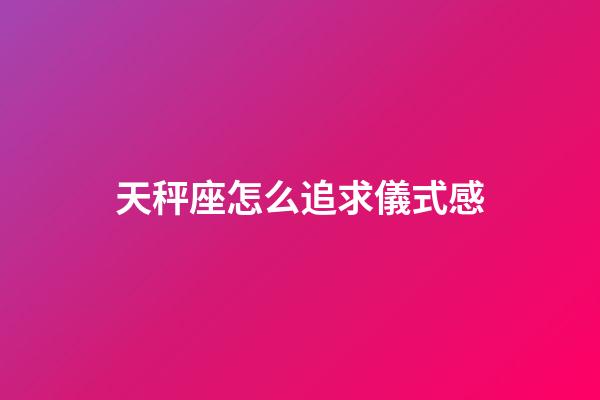 天秤座怎么追求儀式感-第1張-星座運勢-玄機派