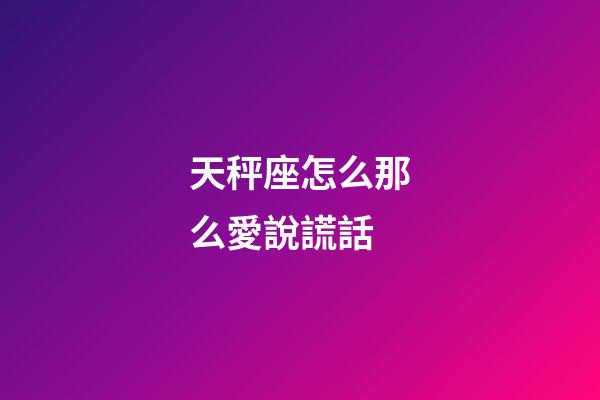 天秤座怎么那么愛說謊話-第1張-星座運(yùn)勢(shì)-玄機(jī)派
