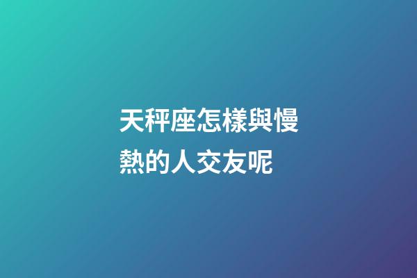 天秤座怎樣與慢熱的人交友呢-第1張-星座運勢-玄機派