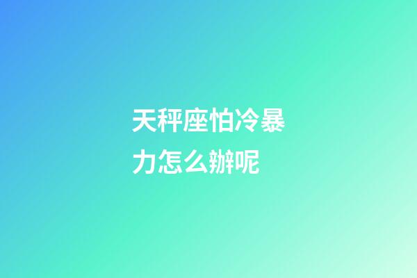 天秤座怕冷暴力怎么辦呢-第1張-星座運勢-玄機派