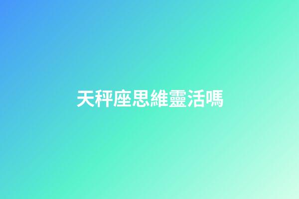 天秤座思維靈活嗎-第1張-星座運勢-玄機派